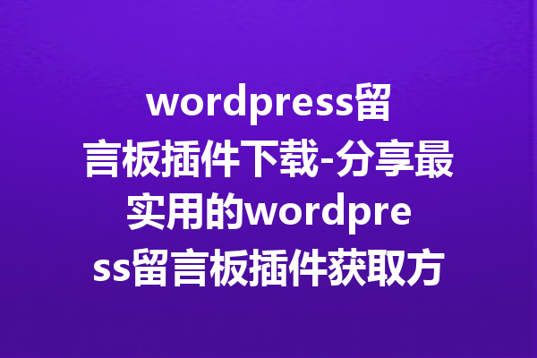 wordpress留言板插件下载-分享最实用的wordpress留言板插件获取方式