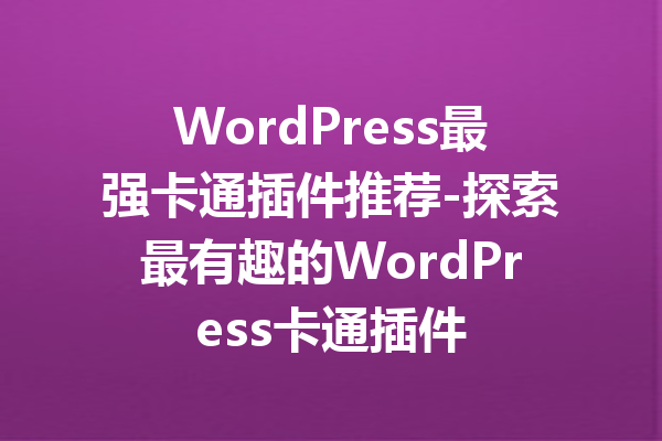 WordPress最强卡通插件推荐-探索最有趣的WordPress卡通插件