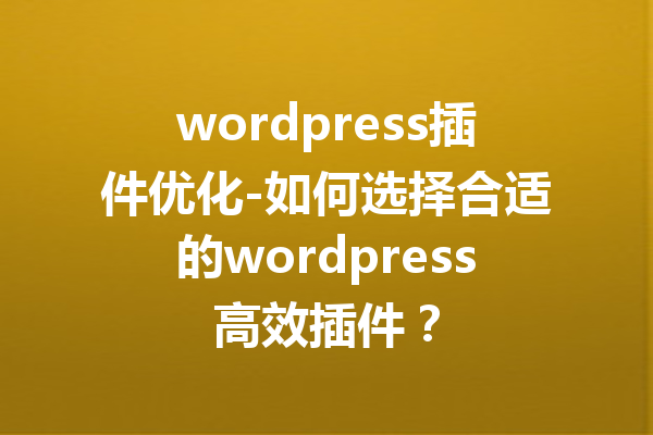 wordpress插件优化-如何选择合适的wordpress高效插件？
