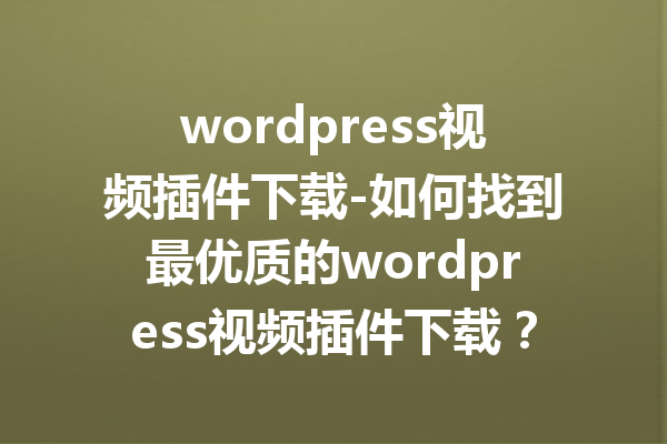 wordpress视频插件下载-如何找到最优质的wordpress视频插件下载？