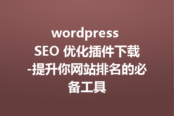 wordpress SEO 优化插件下载-提升你网站排名的必备工具