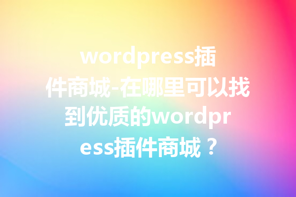 wordpress插件商城-在哪里可以找到优质的wordpress插件商城？