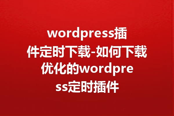 wordpress插件定时下载-如何下载优化的wordpress定时插件