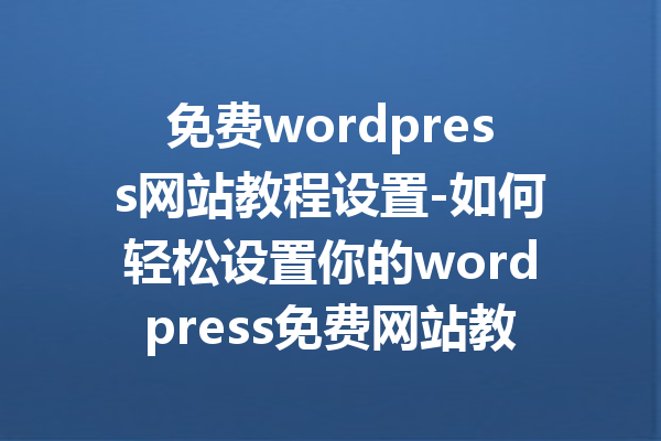 免费wordpress网站教程设置-如何轻松设置你的wordpress免费网站教程
