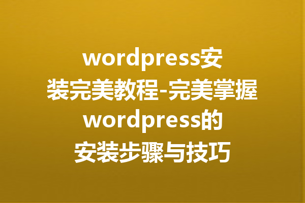 wordpress安装完美教程-完美掌握wordpress的安装步骤与技巧