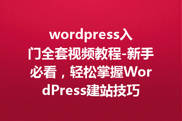 wordpress入门全套视频教程-新手必看，轻松掌握WordPress建站技巧