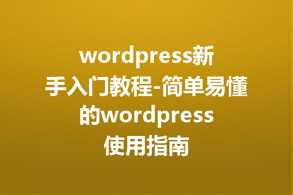 wordpress新手入门教程-简单易懂的wordpress使用指南