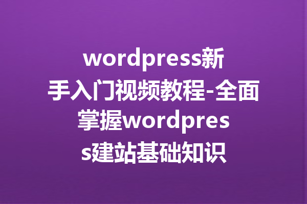 wordpress新手入门视频教程-全面掌握wordpress建站基础知识