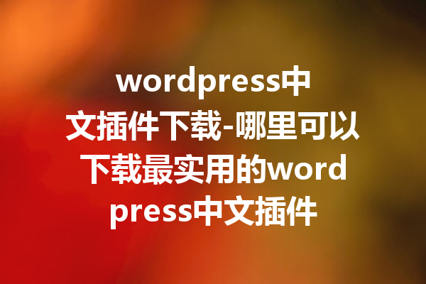 wordpress中文插件下载-哪里可以下载最实用的wordpress中文插件