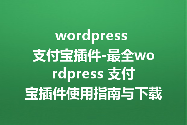 wordpress 支付宝插件-最全wordpress 支付宝插件使用指南与下载攻略