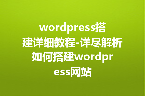 wordpress搭建详细教程-详尽解析如何搭建wordpress网站