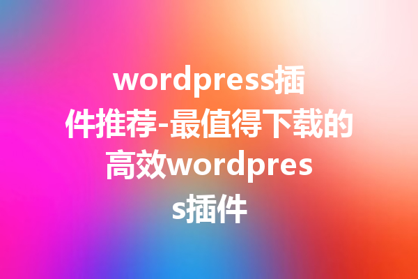 wordpress插件推荐-最值得下载的高效wordpress插件
