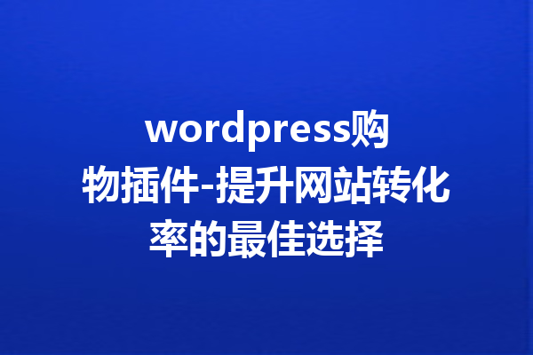 wordpress购物插件-提升网站转化率的最佳选择
