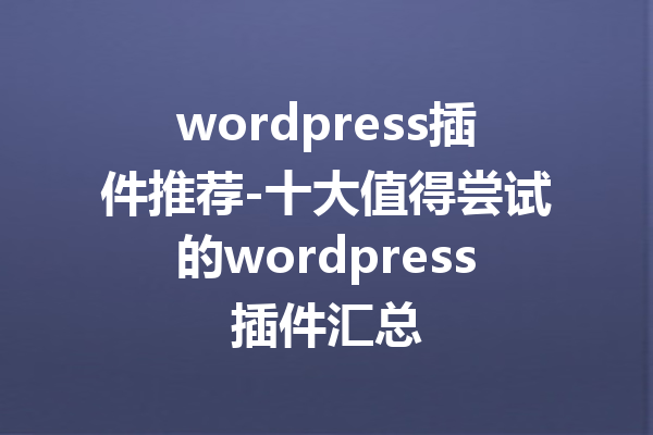 wordpress插件推荐-十大值得尝试的wordpress插件汇总