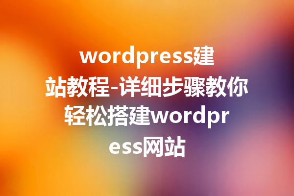 wordpress建站教程-详细步骤教你轻松搭建wordpress网站