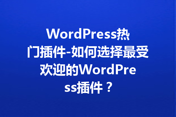 WordPress热门插件-如何选择最受欢迎的WordPress插件？