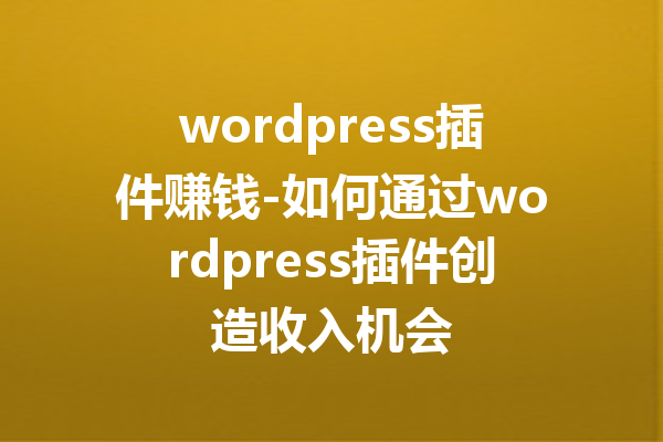 wordpress插件赚钱-如何通过wordpress插件创造收入机会