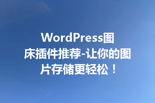 WordPress图床插件推荐-让你的图片存储更轻松！