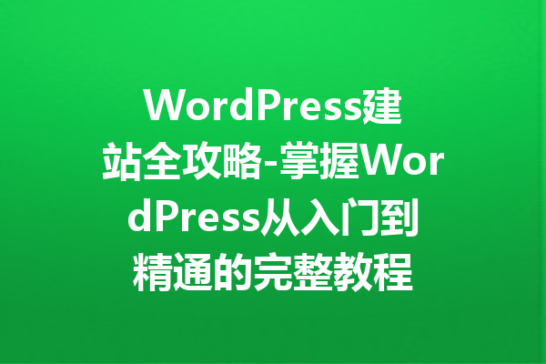 WordPress建站全攻略-掌握WordPress从入门到精通的完整教程
