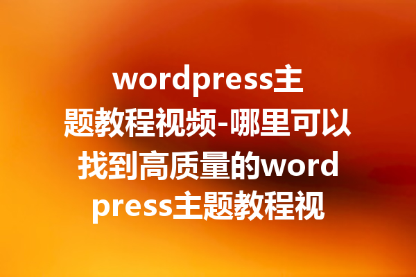 wordpress主题教程视频-哪里可以找到高质量的wordpress主题教程视频