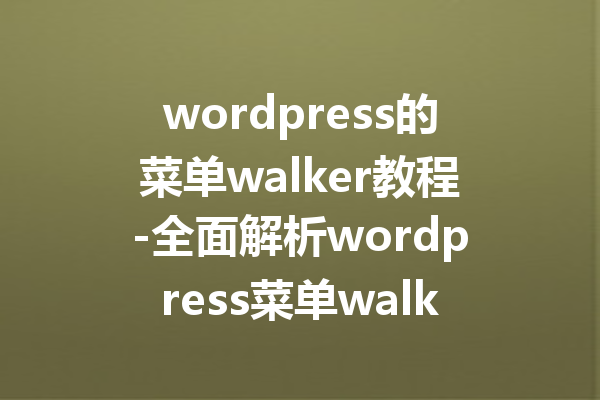 wordpress的菜单walker教程-全面解析wordpress菜单walker的使用技巧