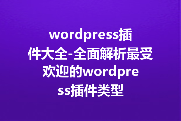 wordpress插件大全-全面解析最受欢迎的wordpress插件类型