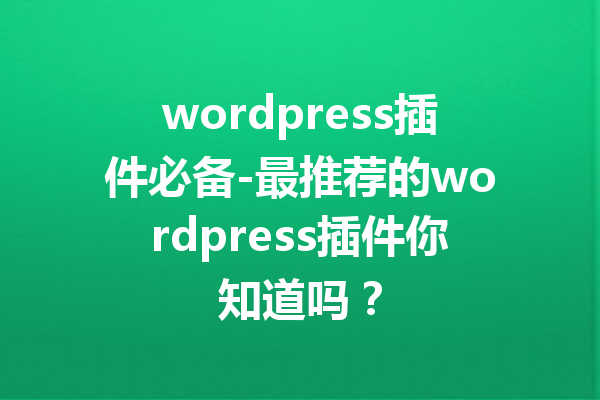 wordpress插件必备-最推荐的wordpress插件你知道吗？