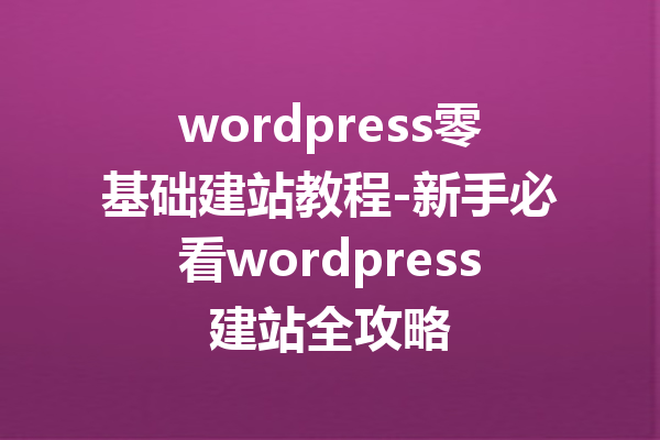 wordpress零基础建站教程-新手必看wordpress建站全攻略