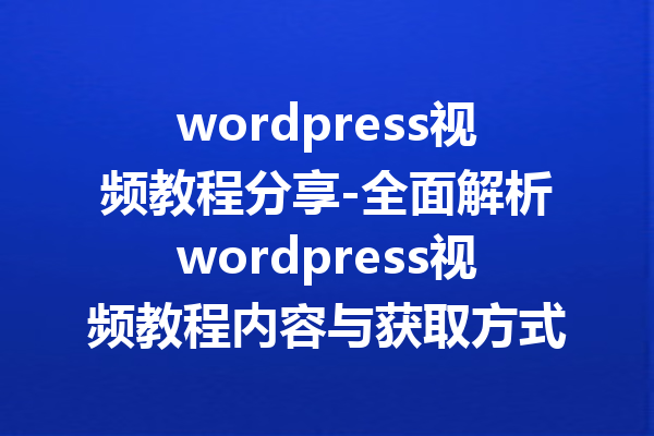 wordpress视频教程分享-全面解析wordpress视频教程内容与获取方式