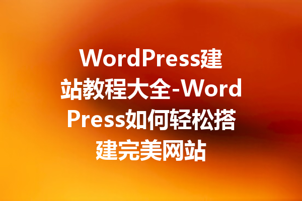 WordPress建站教程大全-WordPress如何轻松搭建完美网站