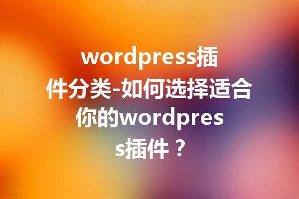 wordpress插件分类-如何选择适合你的wordpress插件？