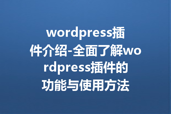 wordpress插件介绍-全面了解wordpress插件的功能与使用方法