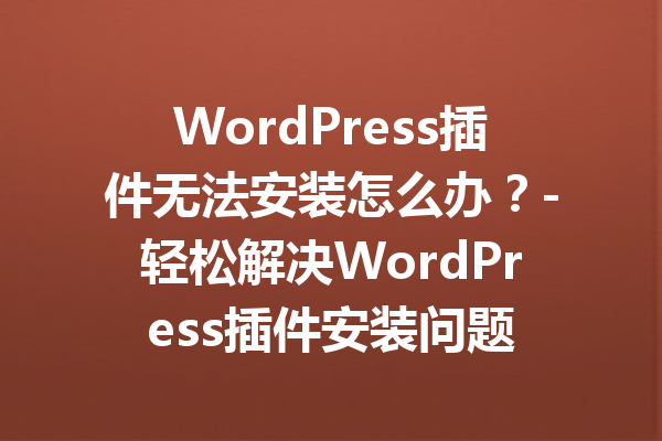WordPress插件无法安装怎么办？-轻松解决WordPress插件安装问题