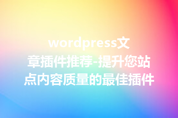 wordpress文章插件推荐-提升您站点内容质量的最佳插件