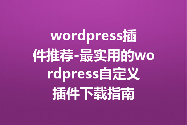 wordpress插件推荐-最实用的wordpress自定义插件下载指南