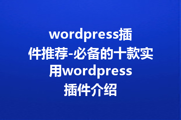 wordpress插件推荐-必备的十款实用wordpress插件介绍
