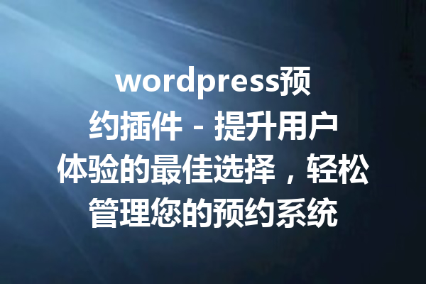 wordpress预约插件 - 提升用户体验的最佳选择，轻松管理您的预约系统