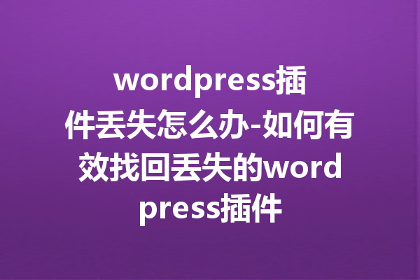 wordpress插件丢失怎么办-如何有效找回丢失的wordpress插件