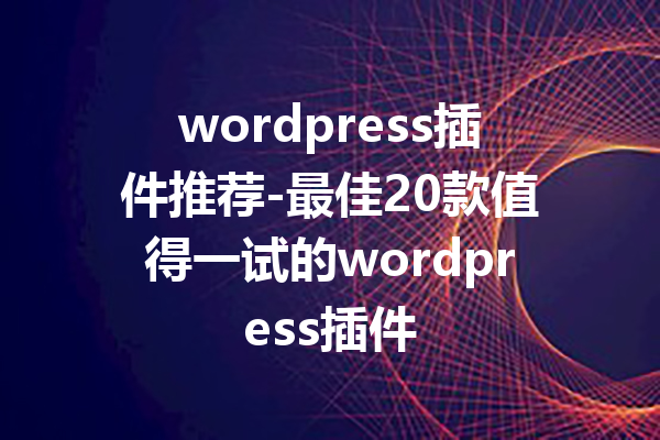wordpress插件推荐-最佳20款值得一试的wordpress插件