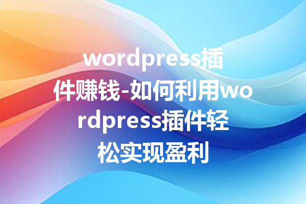 wordpress插件赚钱-如何利用wordpress插件轻松实现盈利