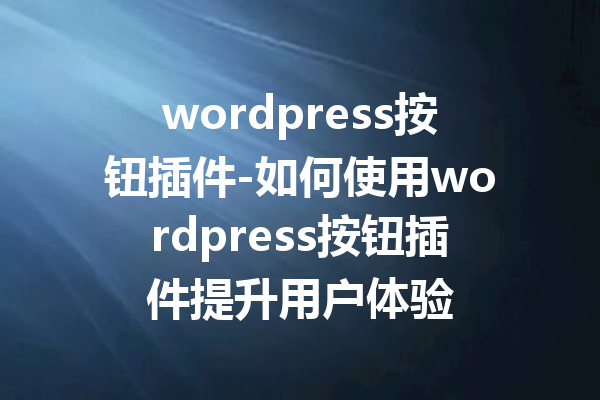 wordpress按钮插件-如何使用wordpress按钮插件提升用户体验