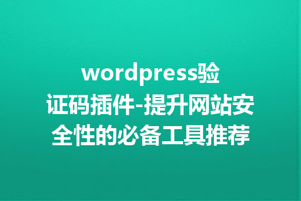 wordpress验证码插件-提升网站安全性的必备工具推荐