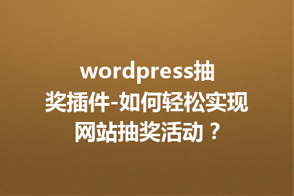wordpress抽奖插件-如何轻松实现网站抽奖活动？