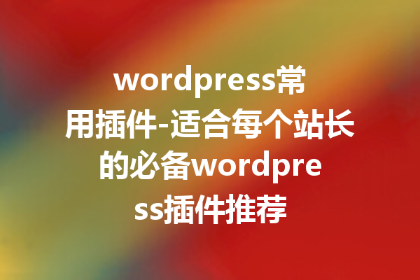 wordpress常用插件-适合每个站长的必备wordpress插件推荐