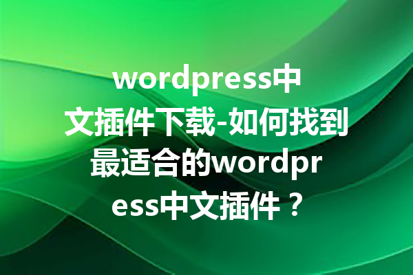 wordpress中文插件下载-如何找到最适合的wordpress中文插件？