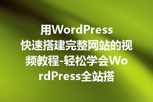 用WordPress快速搭建完整网站的视频教程-轻松学会WordPress全站搭建技巧