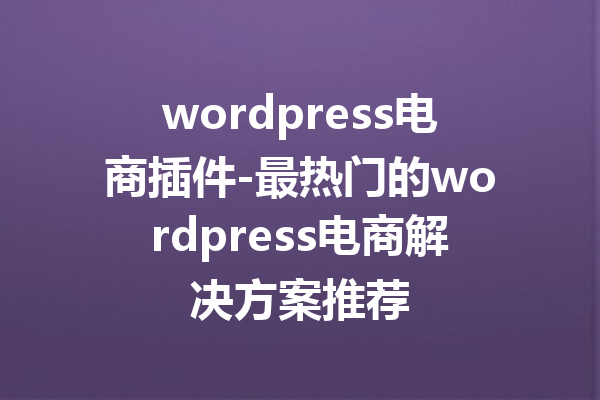 wordpress电商插件-最热门的wordpress电商解决方案推荐