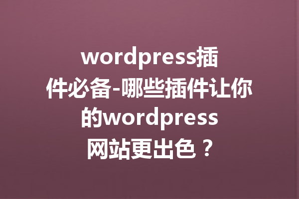 wordpress插件必备-哪些插件让你的wordpress网站更出色？