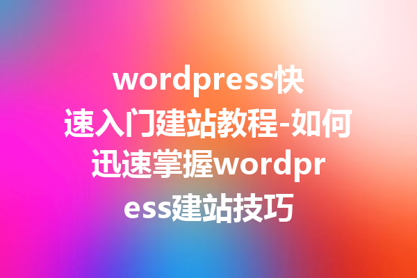 wordpress快速入门建站教程-如何迅速掌握wordpress建站技巧