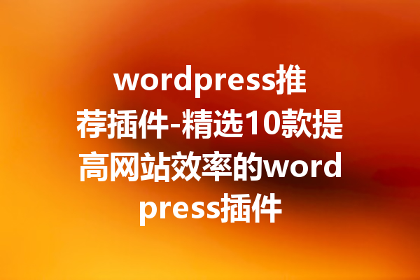 wordpress推荐插件-精选10款提高网站效率的wordpress插件